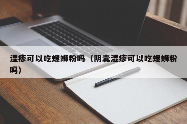 湿疹可以吃螺蛳粉吗（阴囊湿疹可以吃螺蛳粉吗） 第1张