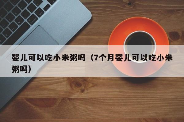 婴儿可以吃小米粥吗（7个月婴儿可以吃小米粥吗） 第1张