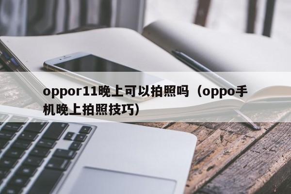 oppor11晚上可以拍照吗（oppo手机晚上拍照技巧）