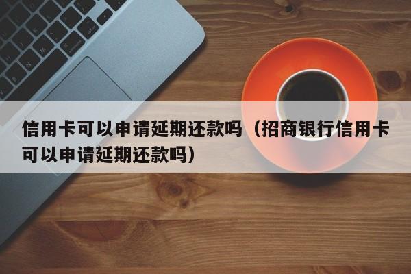 信用卡可以申请延期还款吗（招商银行信用卡可以申请延期还款吗） 第1张