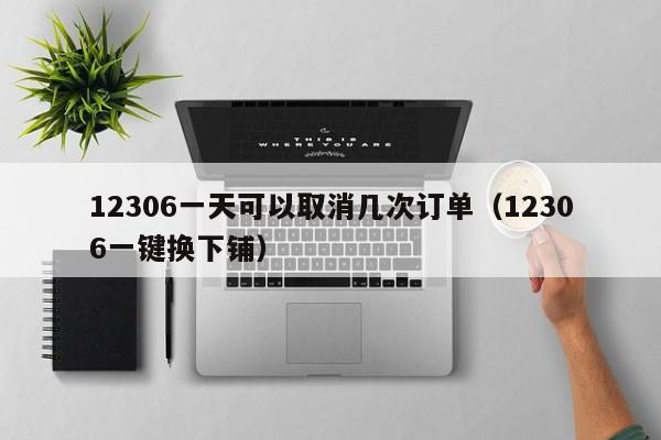 12306一天可以取消几次订单（12306一键换下铺）