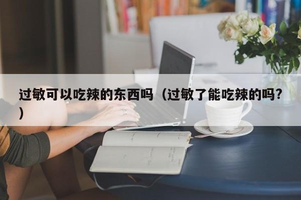 过敏可以吃辣的东西吗（过敏了能吃辣的吗?）