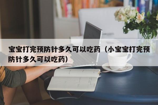 宝宝打完预防针多久可以吃药（小宝宝打完预防针多久可以吃药） 第1张