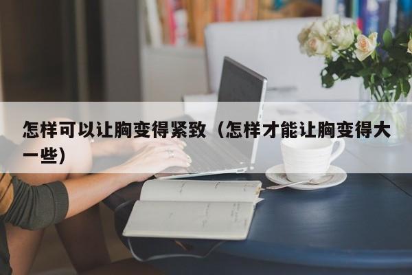 怎样可以让胸变得紧致（怎样才能让胸变得大一些）