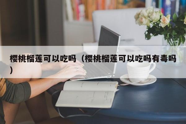 樱桃榴莲可以吃吗（樱桃榴莲可以吃吗有毒吗） 第1张