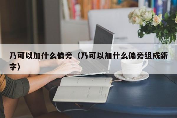 乃可以加什么偏旁（乃可以加什么偏旁组成新字） 第1张