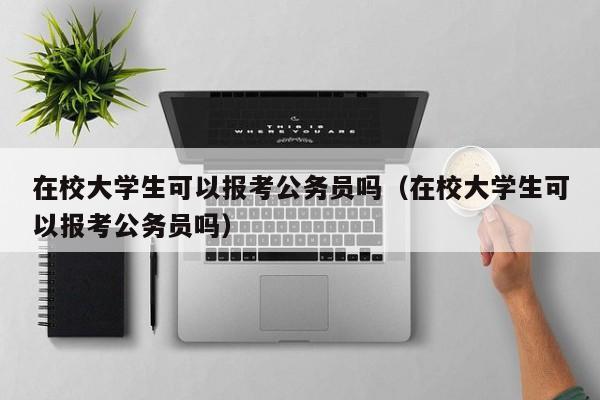 在校大学生可以报考公务员吗（在校大学生可以报考公务员吗） 第1张