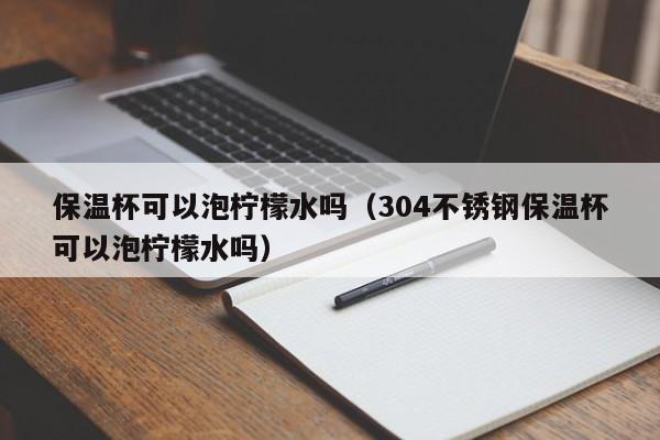 保温杯可以泡柠檬水吗（304不锈钢保温杯可以泡柠檬水吗）