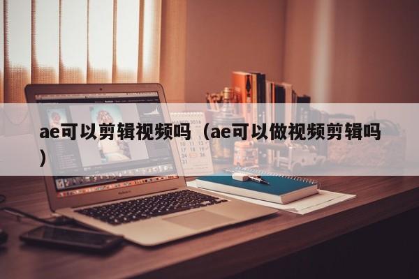 ae可以剪辑视频吗（ae可以做视频剪辑吗）