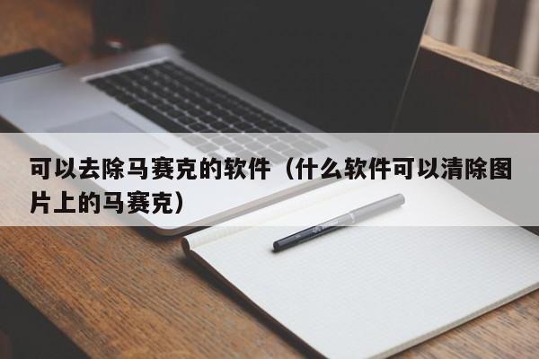 可以去除马赛克的软件（什么软件可以清除图片上的马赛克）