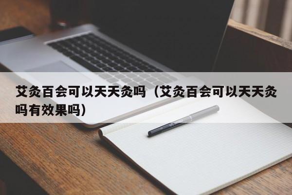 艾灸百会可以天天灸吗（艾灸百会可以天天灸吗有效果吗） 第1张