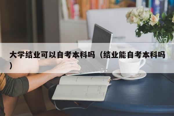 大学结业可以自考本科吗（结业能自考本科吗）