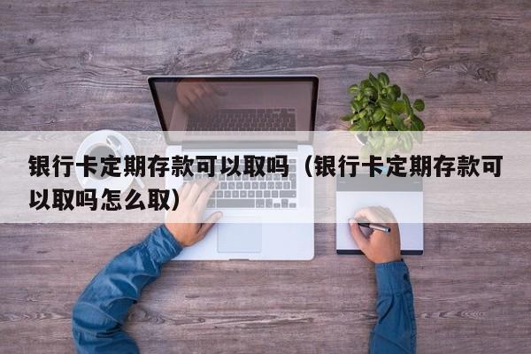 银行卡定期存款可以取吗（银行卡定期存款可以取吗怎么取） 第1张