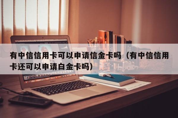 有中信信用卡可以申请信金卡吗（有中信信用卡还可以申请白金卡吗）