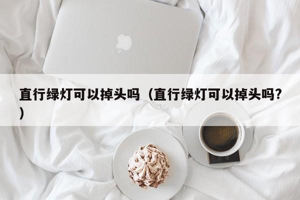 直行绿灯可以掉头吗（直行绿灯可以掉头吗?）