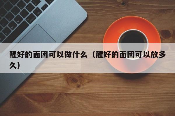 醒好的面团可以做什么（醒好的面团可以放多久） 第1张