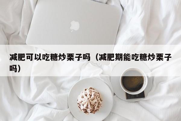 减肥可以吃糖炒栗子吗（减肥期能吃糖炒栗子吗）