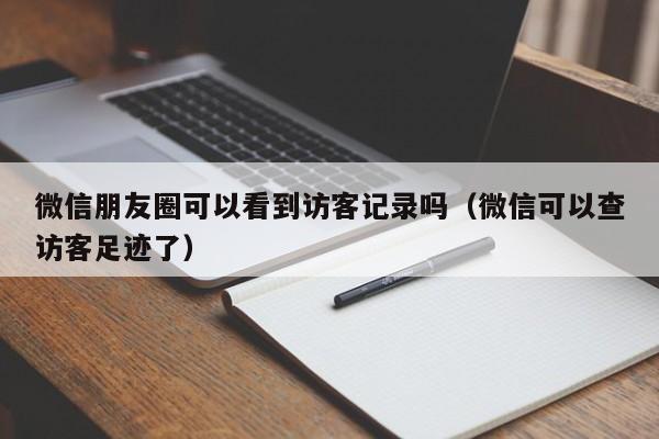 微信朋友圈可以看到访客记录吗（微信可以查访客足迹了）