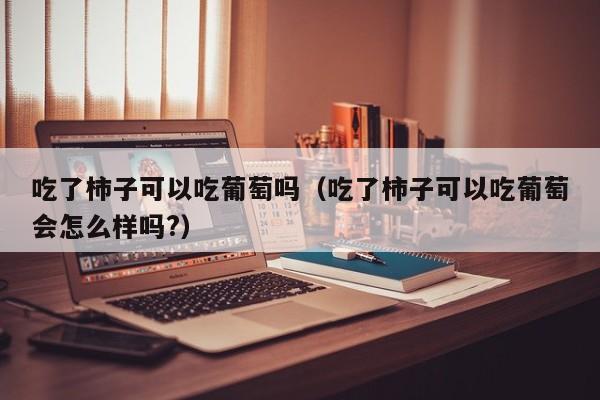 吃了柿子可以吃葡萄吗（吃了柿子可以吃葡萄会怎么样吗?）