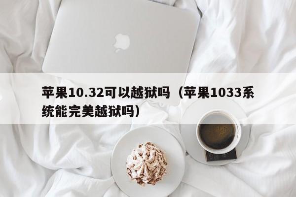 苹果10.32可以越狱吗（苹果1033系统能完美越狱吗） 第1张