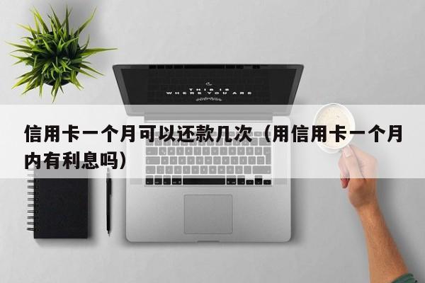 信用卡一个月可以还款几次（用信用卡一个月内有利息吗）