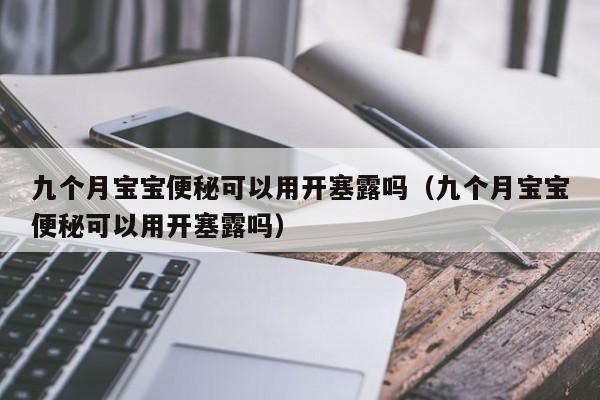 九个月宝宝便秘可以用开塞露吗（九个月宝宝便秘可以用开塞露吗）