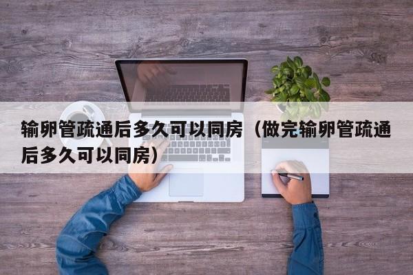 输卵管疏通后多久可以同房（做完输卵管疏通后多久可以同房） 第1张