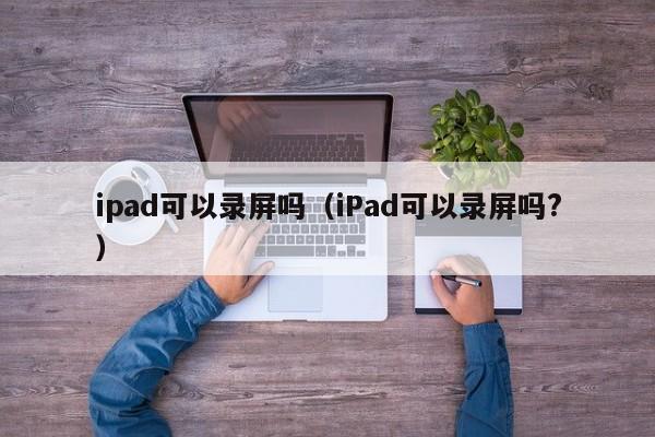 ipad可以录屏吗（iPad可以录屏吗?） 第1张