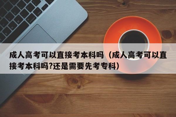 成人高考可以直接考本科吗（成人高考可以直接考本科吗?还是需要先考专科）