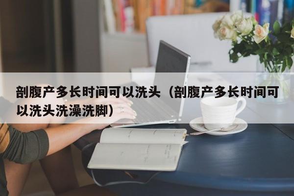 剖腹产多长时间可以洗头（剖腹产多长时间可以洗头洗澡洗脚） 第1张