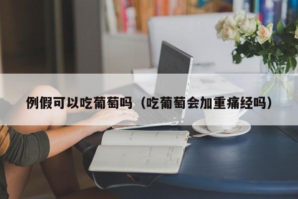 例假可以吃葡萄吗（吃葡萄会加重痛经吗）