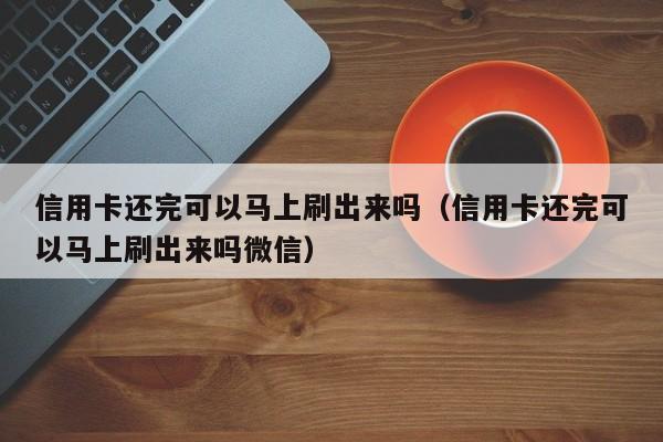 信用卡还完可以马上刷出来吗（信用卡还完可以马上刷出来吗微信） 第1张