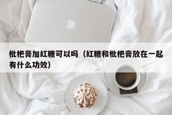 枇杷膏加红糖可以吗（红糖和枇杷膏放在一起有什么功效）