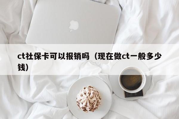 ct社保卡可以报销吗（现在做ct一般多少钱）