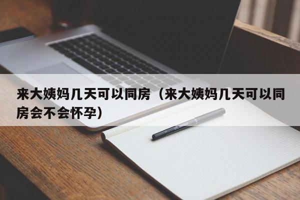 来大姨妈几天可以同房（来大姨妈几天可以同房会不会怀孕） 第1张