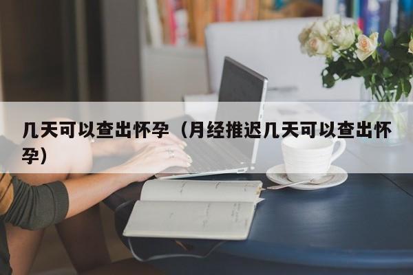 几天可以查出怀孕（月经推迟几天可以查出怀孕）