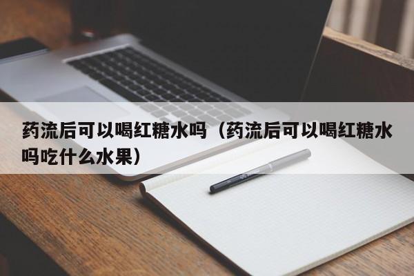 药流后可以喝红糖水吗（药流后可以喝红糖水吗吃什么水果） 第1张