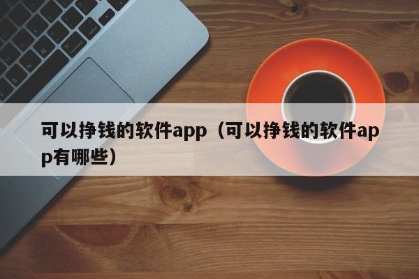 可以挣钱的软件app（可以挣钱的软件app有哪些）