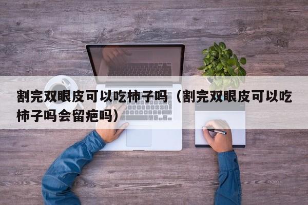 割完双眼皮可以吃柿子吗（割完双眼皮可以吃柿子吗会留疤吗） 第1张