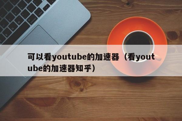 可以看youtube的加速器（看youtube的加速器知乎）