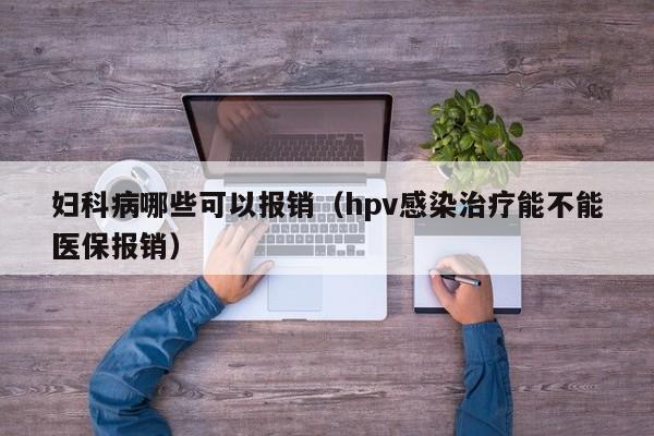 妇科病哪些可以报销（hpv感染治疗能不能医保报销） 第1张