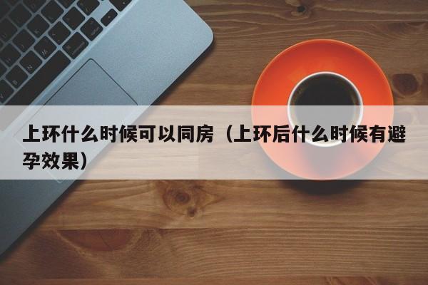 上环什么时候可以同房（上环后什么时候有避孕效果）