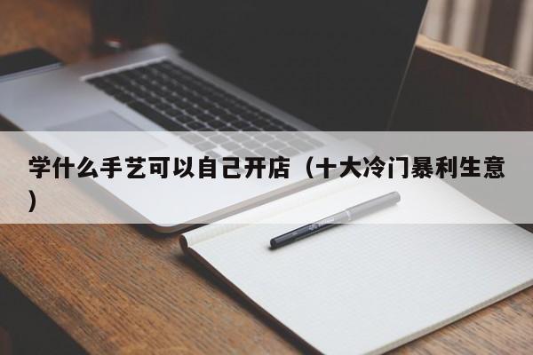 学什么手艺可以自己开店（十大冷门暴利生意）