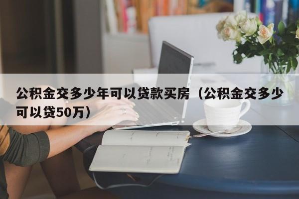 公积金交多少年可以贷款买房（公积金交多少可以贷50万） 第1张