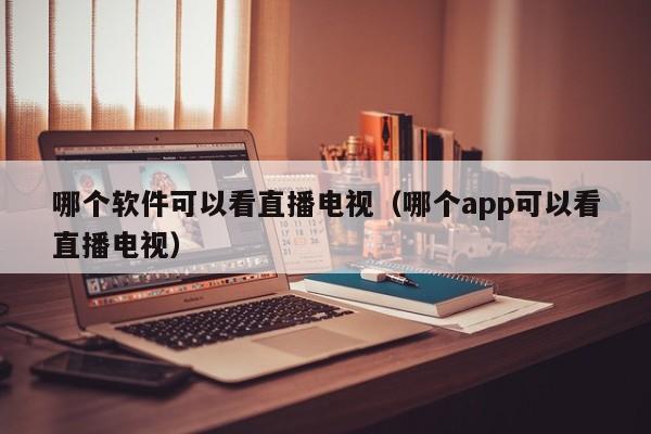 哪个软件可以看直播电视（哪个app可以看直播电视）