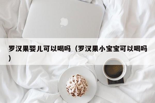 罗汉果婴儿可以喝吗（罗汉果小宝宝可以喝吗）