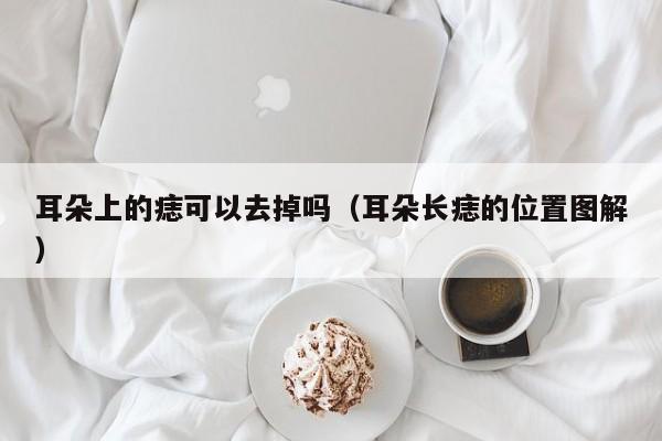 耳朵上的痣可以去掉吗（耳朵长痣的位置图解）