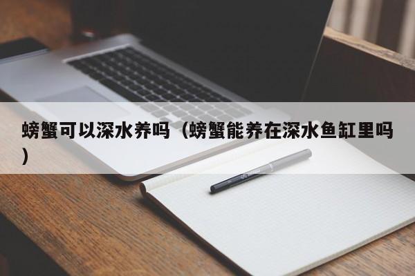 螃蟹可以深水养吗（螃蟹能养在深水鱼缸里吗） 第1张