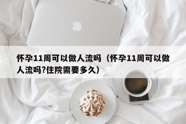 怀孕11周可以做人流吗（怀孕11周可以做人流吗?住院需要多久） 第1张