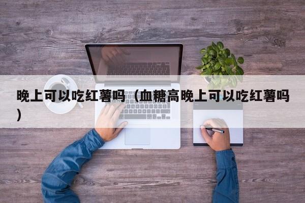 晚上可以吃红薯吗（血糖高晚上可以吃红薯吗）